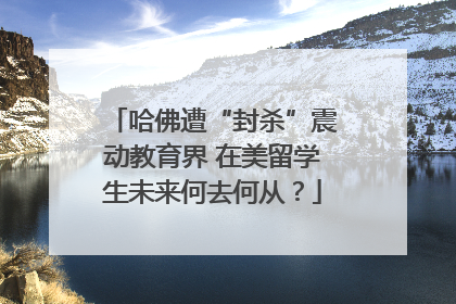 哈佛遭“封杀”震动教育界 在美留学生未来何去何从？